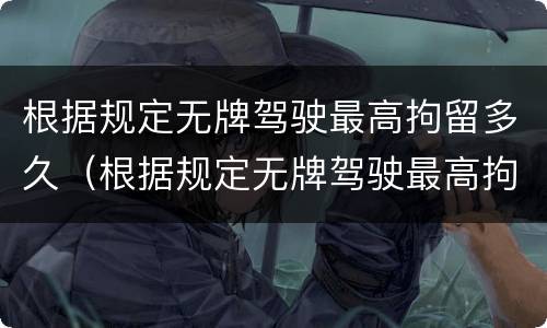 根据规定无牌驾驶最高拘留多久（根据规定无牌驾驶最高拘留多久判刑）
