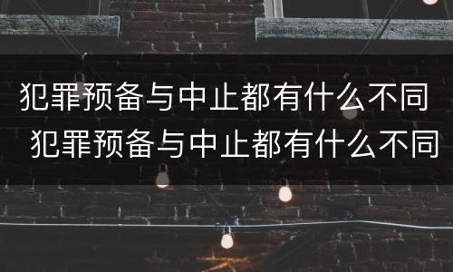 犯罪预备与中止都有什么不同 犯罪预备与中止都有什么不同吗