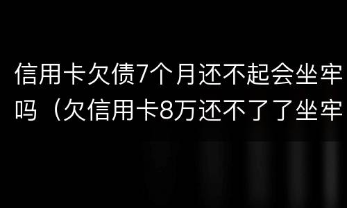 信用卡欠债7个月还不起会坐牢吗（欠信用卡8万还不了了坐牢后还要还吗）