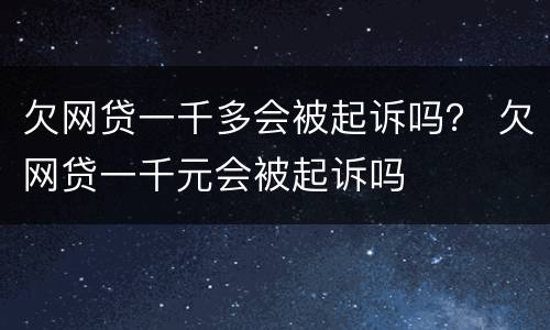 欠网贷一千多会被起诉吗？ 欠网贷一千元会被起诉吗