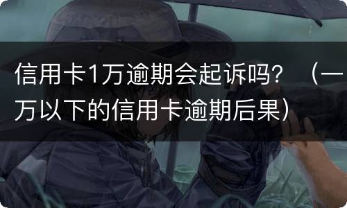 信用卡1万逾期会起诉吗？（一万以下的信用卡逾期后果）