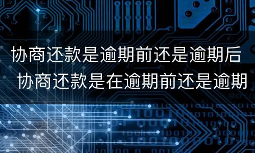 协商还款是逾期前还是逾期后 协商还款是在逾期前还是逾期后
