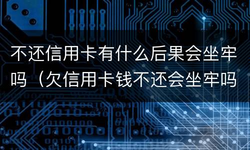不还信用卡有什么后果会坐牢吗（欠信用卡钱不还会坐牢吗）