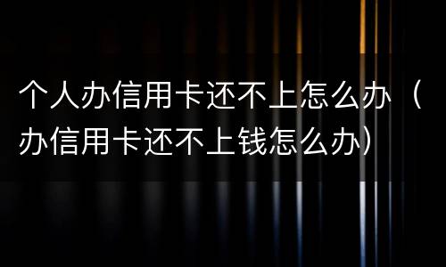 个人办信用卡还不上怎么办（办信用卡还不上钱怎么办）