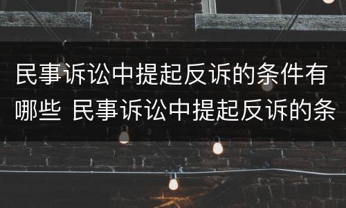 民事诉讼中提起反诉的条件有哪些 民事诉讼中提起反诉的条件有哪些呢