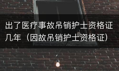 出了医疗事故吊销护士资格证几年（因故吊销护士资格证）