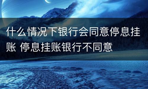 什么情况下银行会同意停息挂账 停息挂账银行不同意