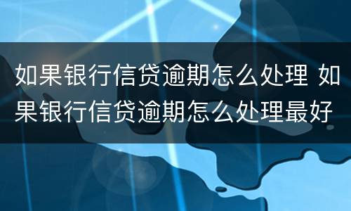 如果银行信贷逾期怎么处理 如果银行信贷逾期怎么处理最好