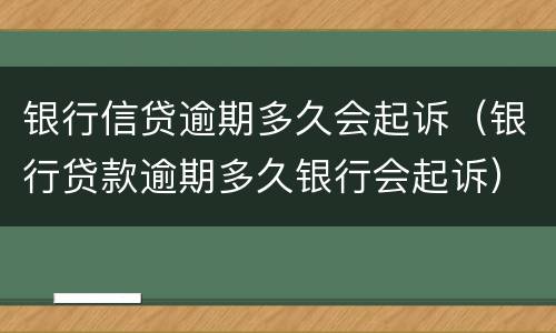 银行信贷逾期多久会起诉（银行贷款逾期多久银行会起诉）