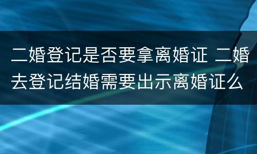 二婚登记是否要拿离婚证 二婚去登记结婚需要出示离婚证么