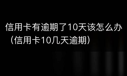 信用卡有逾期了10天该怎么办（信用卡10几天逾期）