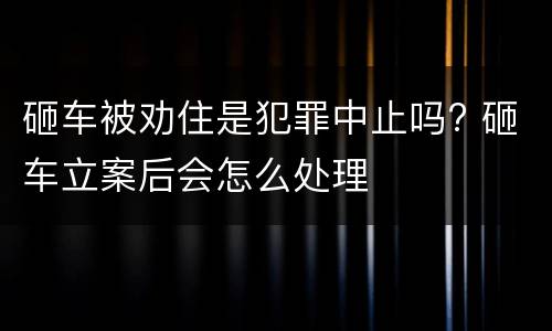 砸车被劝住是犯罪中止吗? 砸车立案后会怎么处理