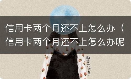 信用卡两个月还不上怎么办（信用卡两个月还不上怎么办呢）