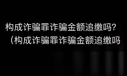 构成诈骗罪诈骗金额追缴吗？（构成诈骗罪诈骗金额追缴吗判多少年）