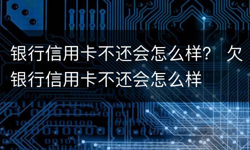 银行信用卡不还会怎么样？ 欠银行信用卡不还会怎么样