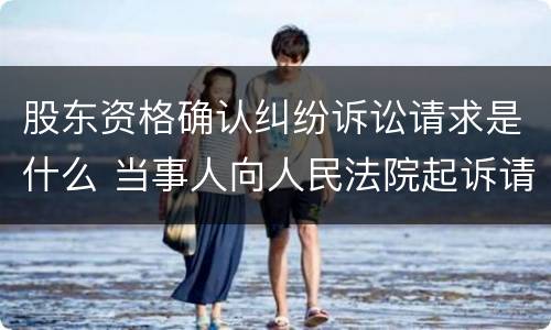 股东资格确认纠纷诉讼请求是什么 当事人向人民法院起诉请求确认其股东资格的