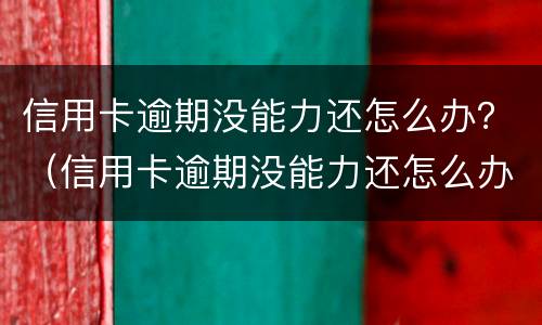 信用卡逾期没能力还怎么办？（信用卡逾期没能力还怎么办告诉家里人吗）