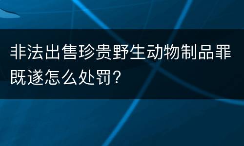 非法出售珍贵野生动物制品罪既遂怎么处罚?