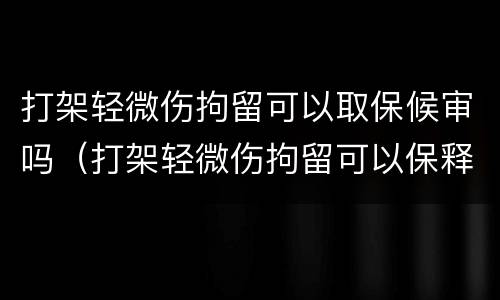 打架轻微伤拘留可以取保候审吗（打架轻微伤拘留可以保释吗）