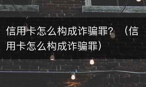 信用卡怎么构成诈骗罪？（信用卡怎么构成诈骗罪）