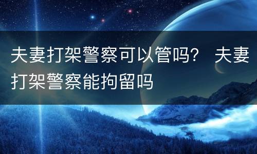 夫妻打架警察可以管吗？ 夫妻打架警察能拘留吗
