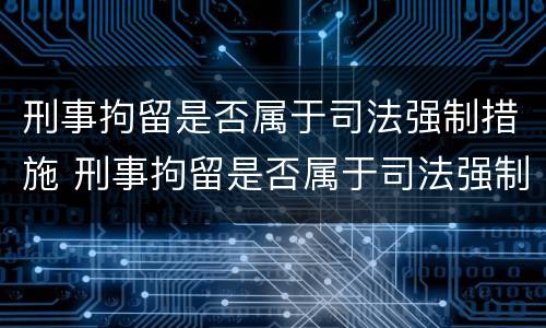 刑事拘留是否属于司法强制措施 刑事拘留是否属于司法强制措施罪