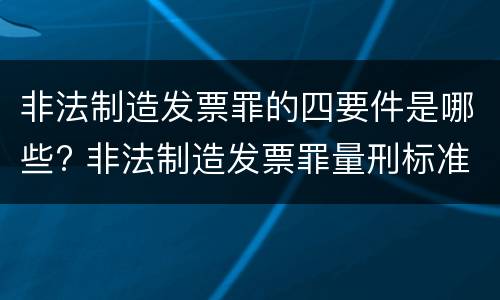 非法制造发票罪的四要件是哪些? 非法制造发票罪量刑标准