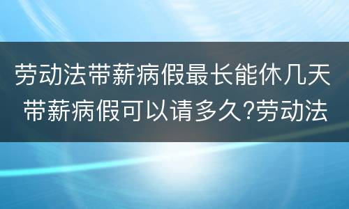 劳动法带薪病假最长能休几天 带薪病假可以请多久?劳动法病假天数规定