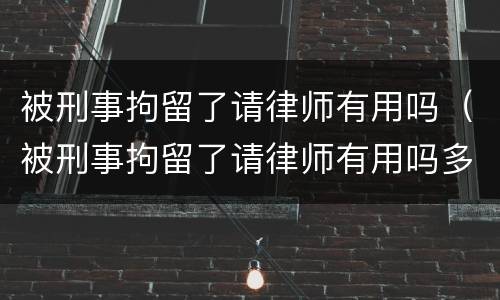 被刑事拘留了请律师有用吗（被刑事拘留了请律师有用吗多少钱）