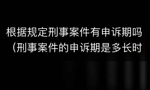 根据规定刑事案件有申诉期吗（刑事案件的申诉期是多长时间）