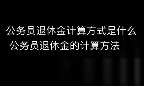 公务员退休金计算方式是什么 公务员退休金的计算方法