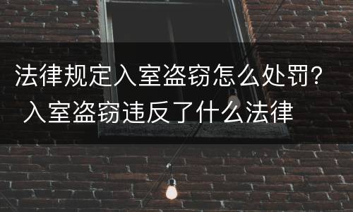 法律规定入室盗窃怎么处罚？ 入室盗窃违反了什么法律