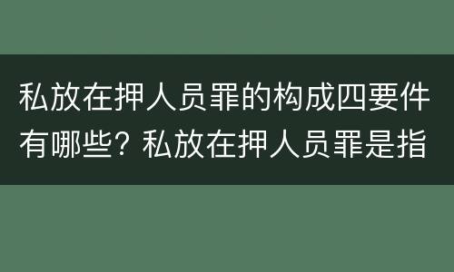 私放在押人员罪的构成四要件有哪些? 私放在押人员罪是指