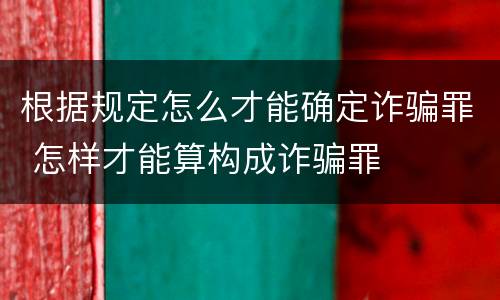 根据规定怎么才能确定诈骗罪 怎样才能算构成诈骗罪