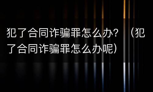 犯了合同诈骗罪怎么办？（犯了合同诈骗罪怎么办呢）