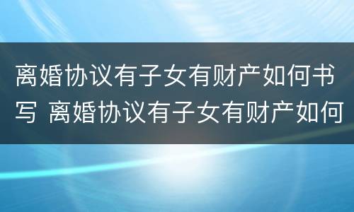 离婚协议有子女有财产如何书写 离婚协议有子女有财产如何书写才有效