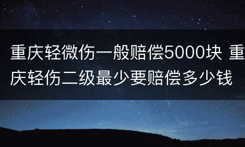 重庆轻微伤一般赔偿5000块 重庆轻伤二级最少要赔偿多少钱