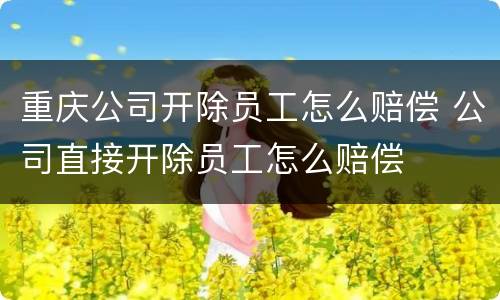 重庆公司开除员工怎么赔偿 公司直接开除员工怎么赔偿