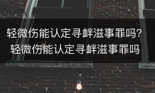 轻微伤能认定寻衅滋事罪吗？ 轻微伤能认定寻衅滋事罪吗