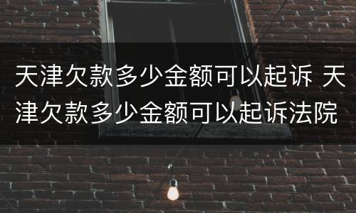 天津欠款多少金额可以起诉 天津欠款多少金额可以起诉法院