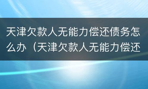 天津欠款人无能力偿还债务怎么办（天津欠款人无能力偿还债务怎么办呢）