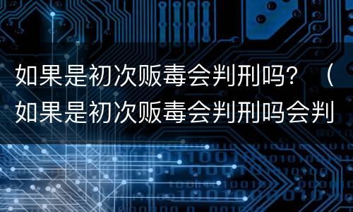 如果是初次贩毒会判刑吗？（如果是初次贩毒会判刑吗会判几年）