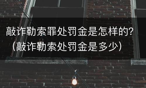 敲诈勒索罪处罚金是怎样的？（敲诈勒索处罚金是多少）