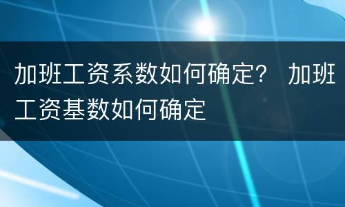 加班工资系数如何确定？ 加班工资基数如何确定