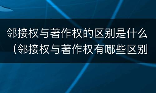 邻接权与著作权的区别是什么（邻接权与著作权有哪些区别?）