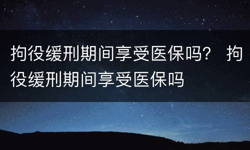 拘役缓刑期间享受医保吗？ 拘役缓刑期间享受医保吗