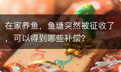 在家养鱼，鱼塘突然被征收了，可以得到哪些补偿？