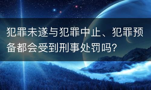 犯罪未遂与犯罪中止、犯罪预备都会受到刑事处罚吗？