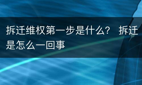 拆迁维权第一步是什么？ 拆迁是怎么一回事