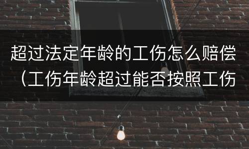 超过法定年龄的工伤怎么赔偿（工伤年龄超过能否按照工伤标准赔偿）